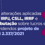 As alterações aplicadas ao IRPJ, CSLL, IRRF e Tributação sobre lucros e dividendos projeto de Lei 2.337/2021
