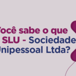 Você sabe o que é SLU – Sociedade Unipessoal Ltda?