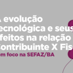 A evolução tecnológica e seus efeitos na relação Contribuinte X Fisco com foco na SEFAZ/BA