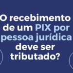 O recebimento de um PIX por pessoa jurídica deve ser tributado?
