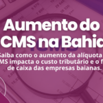 Saiba como o aumento da alíquota de ICMS impacta o custo tributário e o fluxo de caixa das empresas baianas. I Salvador – Bahia